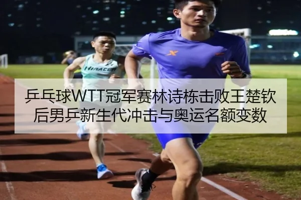 乒乓球WTT冠军赛林诗栋击败王楚钦后男乒新生代冲击与奥运名额变数