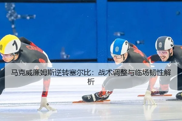马克威廉姆斯逆转塞尔比：战术调整与临场韧性解析